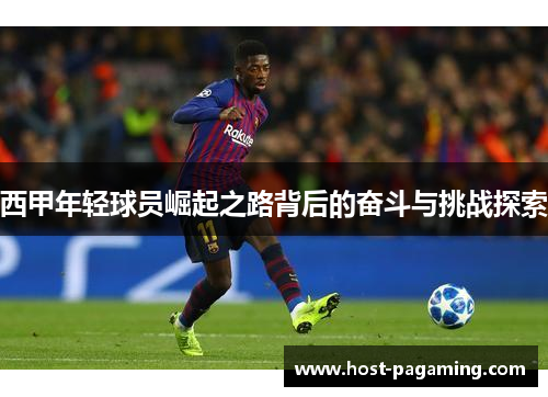 西甲年轻球员崛起之路背后的奋斗与挑战探索 西甲年轻球员崛起之路背后的奋斗与挑战探索