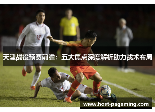 天津战役预赛前瞻：五大焦点深度解析助力战术布局