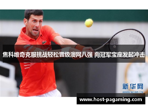 焦科维奇克服挑战轻松晋级澳网八强 向冠军宝座发起冲击