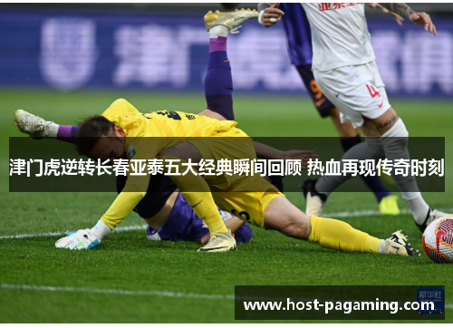 津门虎逆转长春亚泰五大经典瞬间回顾 热血再现传奇时刻