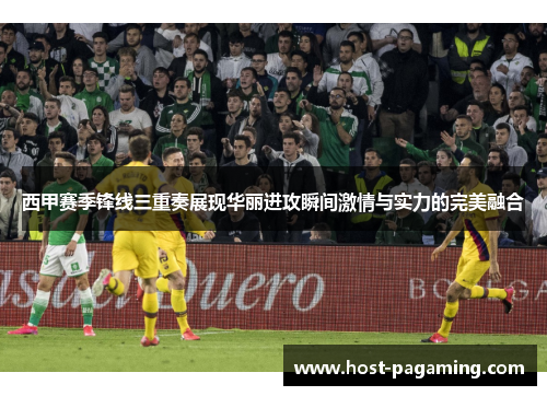 西甲赛季锋线三重奏展现华丽进攻瞬间激情与实力的完美融合 西甲赛季锋线三重奏展现华丽进攻瞬间激情与实力的完美融合