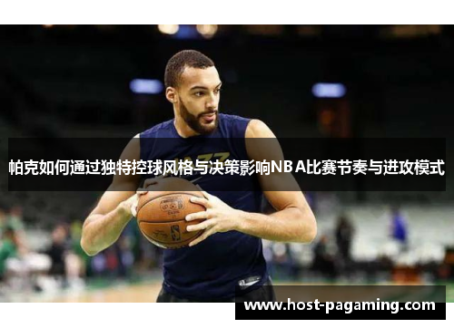 帕克如何通过独特控球风格与决策影响NBA比赛节奏与进攻模式 帕克如何通过独特控球风格与决策影响NBA比赛节奏与进攻模式