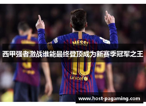 西甲强者激战谁能最终登顶成为新赛季冠军之王 西甲强者激战谁能最终登顶成为新赛季冠军之王
