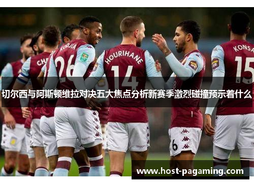 切尔西与阿斯顿维拉对决五大焦点分析新赛季激烈碰撞预示着什么 切尔西与阿斯顿维拉对决五大焦点分析新赛季激烈碰撞预示着什么