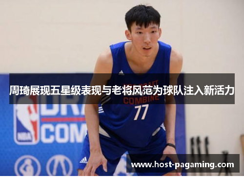 周琦展现五星级表现与老将风范为球队注入新活力 周琦展现五星级表现与老将风范为球队注入新活力