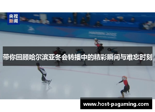 带你回顾哈尔滨亚冬会转播中的精彩瞬间与难忘时刻