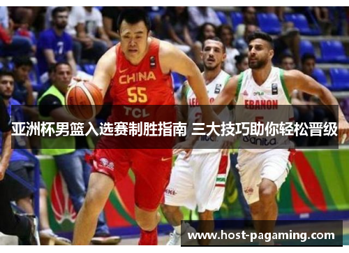 亚洲杯男篮入选赛制胜指南 三大技巧助你轻松晋级