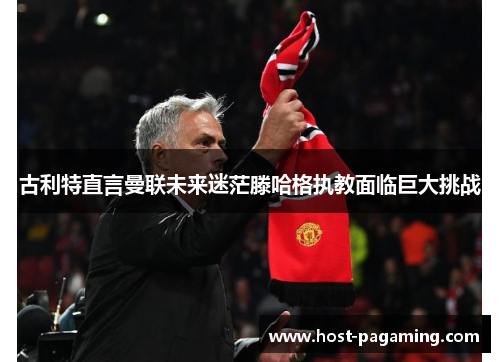 古利特直言曼联未来迷茫滕哈格执教面临巨大挑战 古利特直言曼联未来迷茫滕哈格执教面临巨大挑战