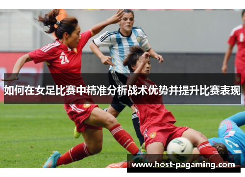 如何在女足比赛中精准分析战术优势并提升比赛表现 如何在女足比赛中精准分析战术优势并提升比赛表现
