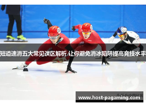 短道速滑五大常见误区解析 让你避免滑冰陷阱提高竞技水平 短道速滑五大常见误区解析 让你避免滑冰陷阱提高竞技水平