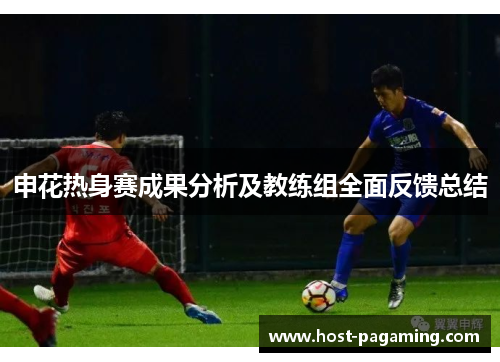 申花热身赛成果分析及教练组全面反馈总结