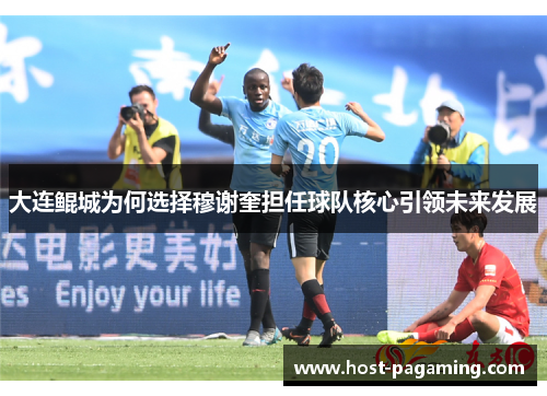 大连鲲城为何选择穆谢奎担任球队核心引领未来发展