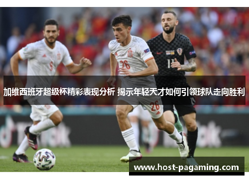 加维西班牙超级杯精彩表现分析 揭示年轻天才如何引领球队走向胜利 加维西班牙超级杯精彩表现分析 揭示年轻天才如何引领球队走向胜利