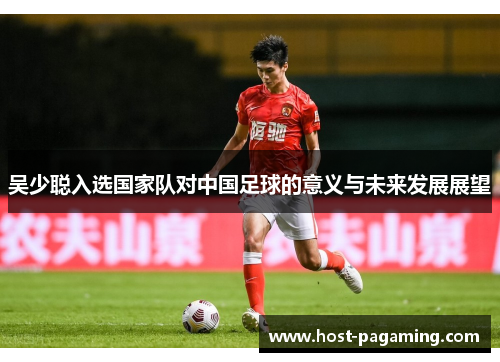 吴少聪入选国家队对中国足球的意义与未来发展展望 吴少聪入选国家队对中国足球的意义与未来发展展望