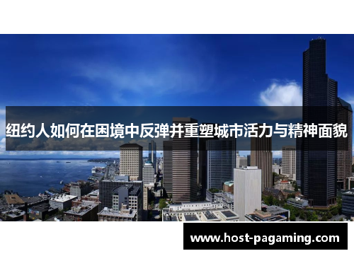 纽约人如何在困境中反弹并重塑城市活力与精神面貌 纽约人如何在困境中反弹并重塑城市活力与精神面貌
