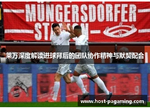 莱万深度解读进球背后的团队协作精神与默契配合