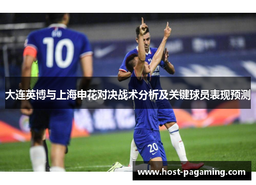 大连英博与上海申花对决战术分析及关键球员表现预测 大连英博与上海申花对决战术分析及关键球员表现预测