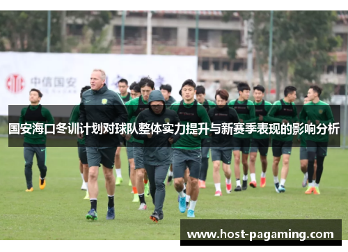 国安海口冬训计划对球队整体实力提升与新赛季表现的影响分析 国安海口冬训计划对球队整体实力提升与新赛季表现的影响分析