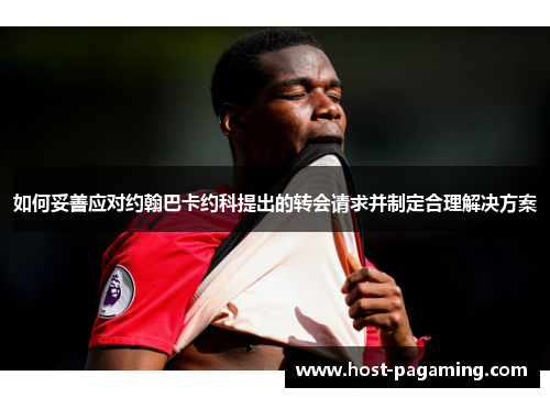 如何妥善应对约翰巴卡约科提出的转会请求并制定合理解决方案 如何妥善应对约翰巴卡约科提出的转会请求并制定合理解决方案