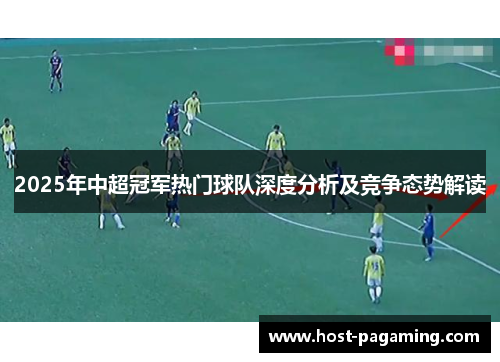 2025年中超冠军热门球队深度分析及竞争态势解读 2025年中超冠军热门球队深度分析及竞争态势解读