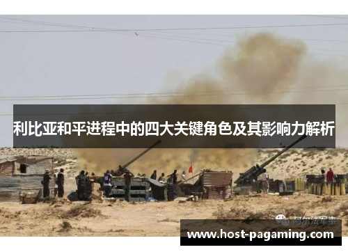 利比亚和平进程中的四大关键角色及其影响力解析 利比亚和平进程中的四大关键角色及其影响力解析