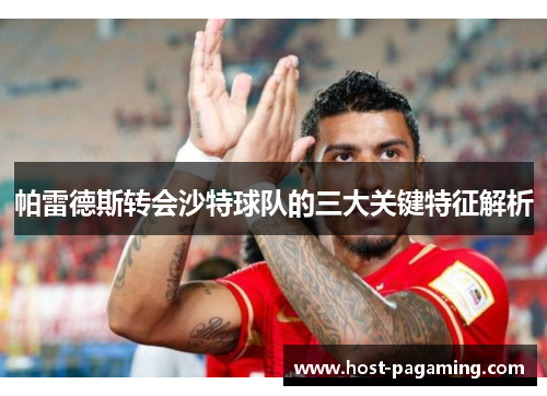 帕雷德斯转会沙特球队的三大关键特征解析 帕雷德斯转会沙特球队的三大关键特征解析