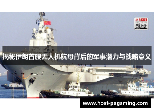 揭秘伊朗首艘无人机航母背后的军事潜力与战略意义 揭秘伊朗首艘无人机航母背后的军事潜力与战略意义