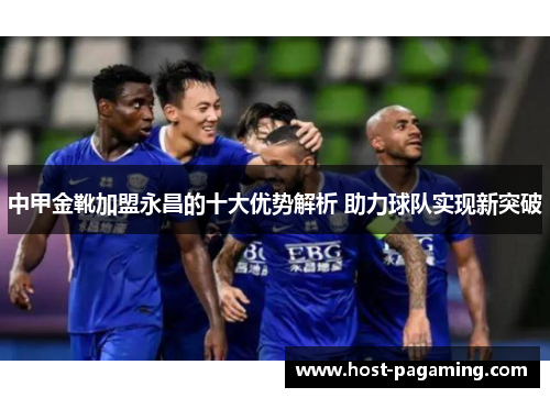 中甲金靴加盟永昌的十大优势解析 助力球队实现新突破 中甲金靴加盟永昌的十大优势解析 助力球队实现新突破