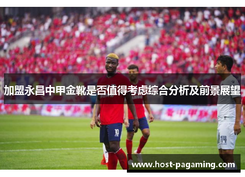 加盟永昌中甲金靴是否值得考虑综合分析及前景展望 加盟永昌中甲金靴是否值得考虑综合分析及前景展望