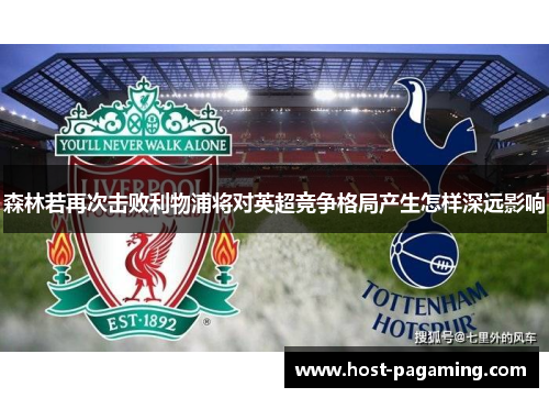 森林若再次击败利物浦将对英超竞争格局产生怎样深远影响 森林若再次击败利物浦将对英超竞争格局产生怎样深远影响