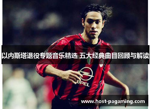 以内斯塔退役专题音乐精选 五大经典曲目回顾与解读 以内斯塔退役专题音乐精选 五大经典曲目回顾与解读
