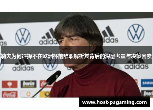 勒夫为何选择不在欧洲杯前辞职解析其背后的深层考量与决策因素
