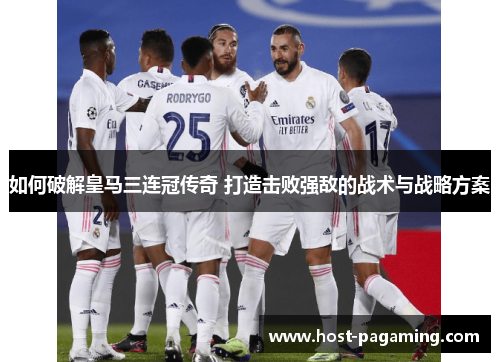 如何破解皇马三连冠传奇 打造击败强敌的战术与战略方案