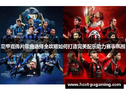 意甲宣传片歌曲选择全攻略如何打造完美配乐助力赛事氛围 意甲宣传片歌曲选择全攻略如何打造完美配乐助力赛事氛围