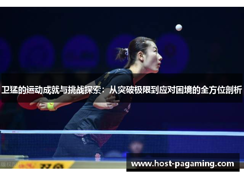 卫猛的运动成就与挑战探索:从突破极限到应对困境的全方位剖析 卫猛的运动成就与挑战探索:从突破极限到应对困境的全方位剖析