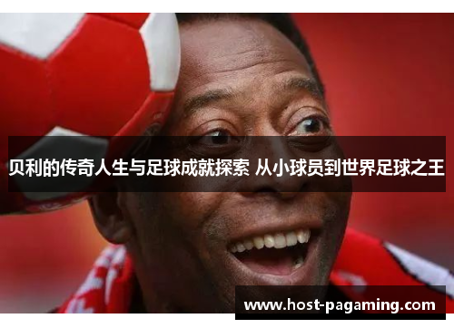 贝利的传奇人生与足球成就探索 从小球员到世界足球之王