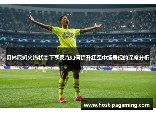 贝林厄姆火热状态下亨德森如何提升红军中场表现的深度分析