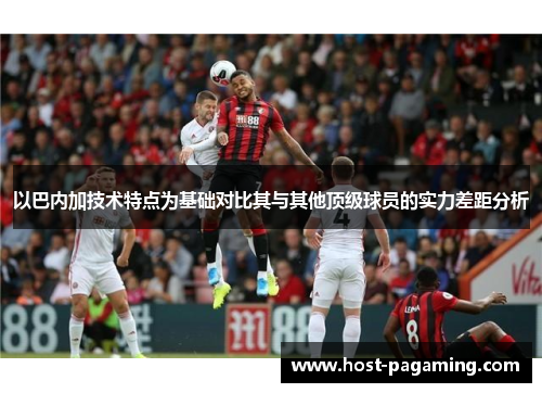 以巴内加技术特点为基础对比其与其他顶级球员的实力差距分析