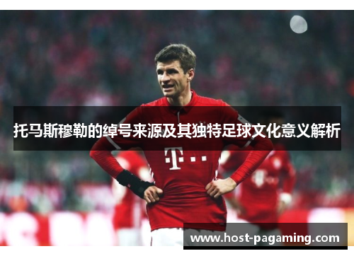 托马斯穆勒的绰号来源及其独特足球文化意义解析 托马斯穆勒的绰号来源及其独特足球文化意义解析