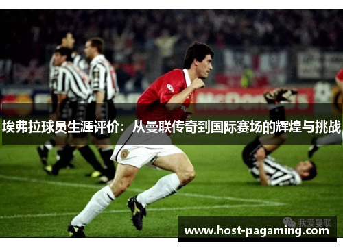 埃弗拉球员生涯评价:从曼联传奇到国际赛场的辉煌与挑战 埃弗拉球员生涯评价:从曼联传奇到国际赛场的辉煌与挑战