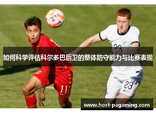 如何科学评估科尔多巴后卫的整体防守能力与比赛表现 如何科学评估科尔多巴后卫的整体防守能力与比赛表现