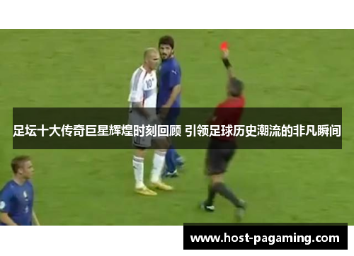 足坛十大传奇巨星辉煌时刻回顾 引领足球历史潮流的非凡瞬间 足坛十大传奇巨星辉煌时刻回顾 引领足球历史潮流的非凡瞬间