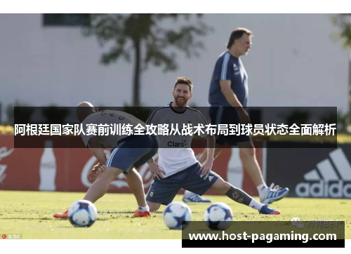 阿根廷国家队赛前训练全攻略从战术布局到球员状态全面解析 阿根廷国家队赛前训练全攻略从战术布局到球员状态全面解析