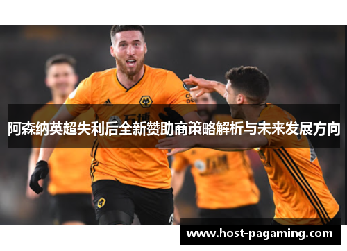 阿森纳英超失利后全新赞助商策略解析与未来发展方向
