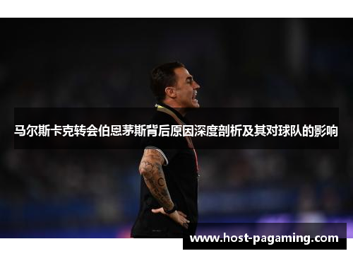 马尔斯卡克转会伯恩茅斯背后原因深度剖析及其对球队的影响 马尔斯卡克转会伯恩茅斯背后原因深度剖析及其对球队的影响