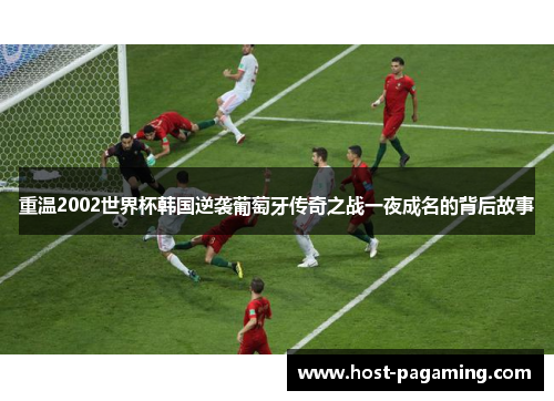 重温2002世界杯韩国逆袭葡萄牙传奇之战一夜成名的背后故事