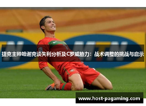 捷克主帅哈谢克谈失利分析及C罗威胁力：战术调整的挑战与启示