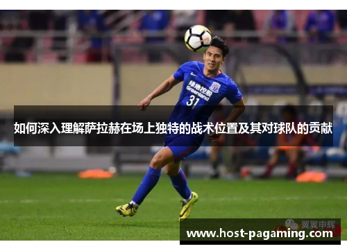 如何深入理解萨拉赫在场上独特的战术位置及其对球队的贡献