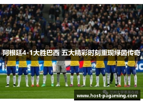 阿根廷4-1大胜巴西 五大精彩时刻重现绿茵传奇