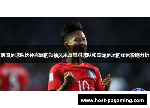 韩国足球队长孙兴慜的领袖风采及其对球队和国际足坛的深远影响分析
